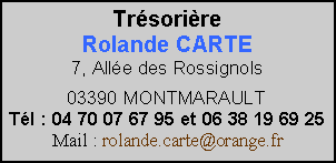 Zone de Texte: TrésorièreRolande CARTE7, Allée des Rossignols 03390 MONTMARAULTTél : 04 70 07 67 95 et 06 38 19 69 25 Mail : rolande.carte@orange.fr