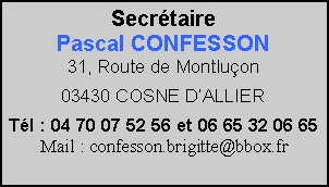 Zone de Texte: SecrétairePascal CONFESSON31, Route de Montluçon03430 COSNE D’ALLIERTél : 04 70 07 52 56 et 06 65 32 06 65Mail : confesson.brigitte@bbox.fr